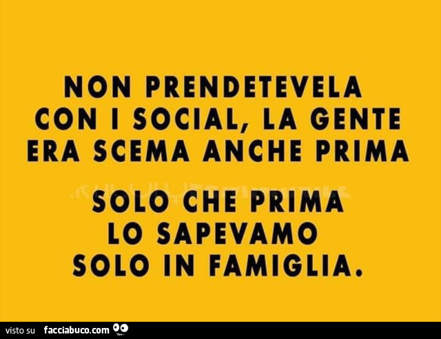 Non prendetevela con i social, la gente era scema anche prima solo che prima lo sapevamo solo in famiglia