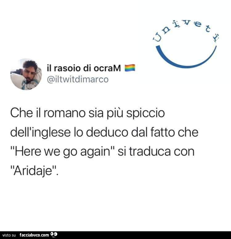Che il romano sia più spiccio dell'inglese lo deduco dal fatto che here we go again si traduca con aridaje
