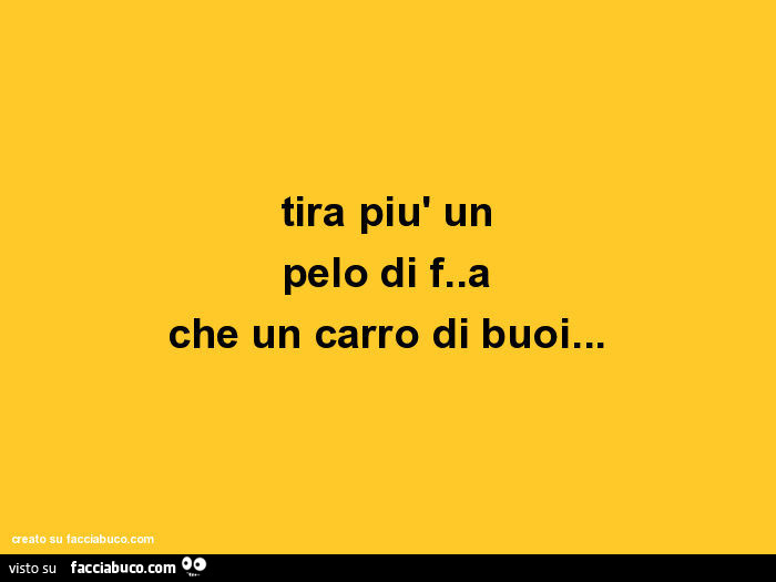 Tira più un pelo di figa che un carro di buoi