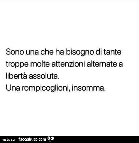 Sono una che ha bisogno di tante troppe molte attenzioni alternate a libertà assoluta. Una rompicoglioni, insomma