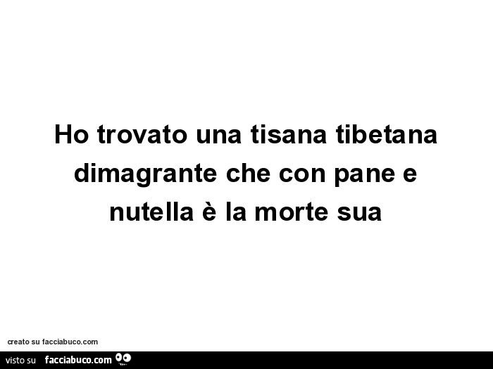 Ho trovato una tisana tibetana dimagrante che con pane e nutella è la morte sua