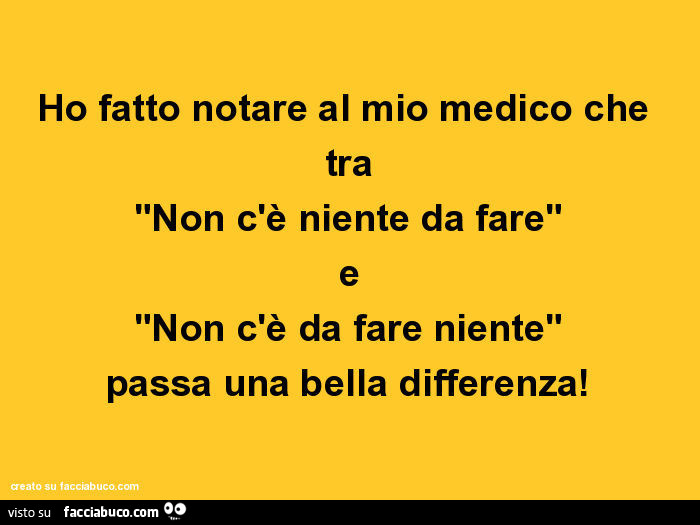 Ho fatto notare al mio medico che tra "non c'è niente da fare" e "non c'è da fare niente" passa una bella differenza