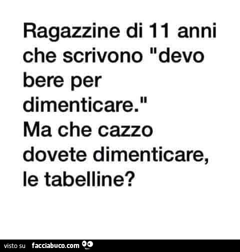 Ragazzine di 11 anni che scrivono devo bere per dimenticare. Ma che cazzo dovete dimenticare, le tabelline?