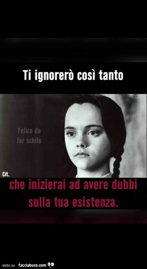 Ti ignorerò così tanto che inizierai ad avere dubbi sulla tua esistenza