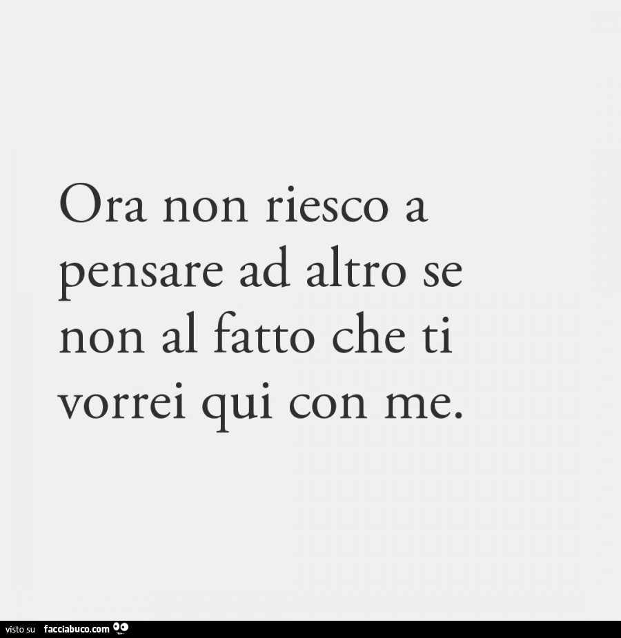 Ora non riesco a pensare ad altro se non al fatto che ti vorrei qui con me