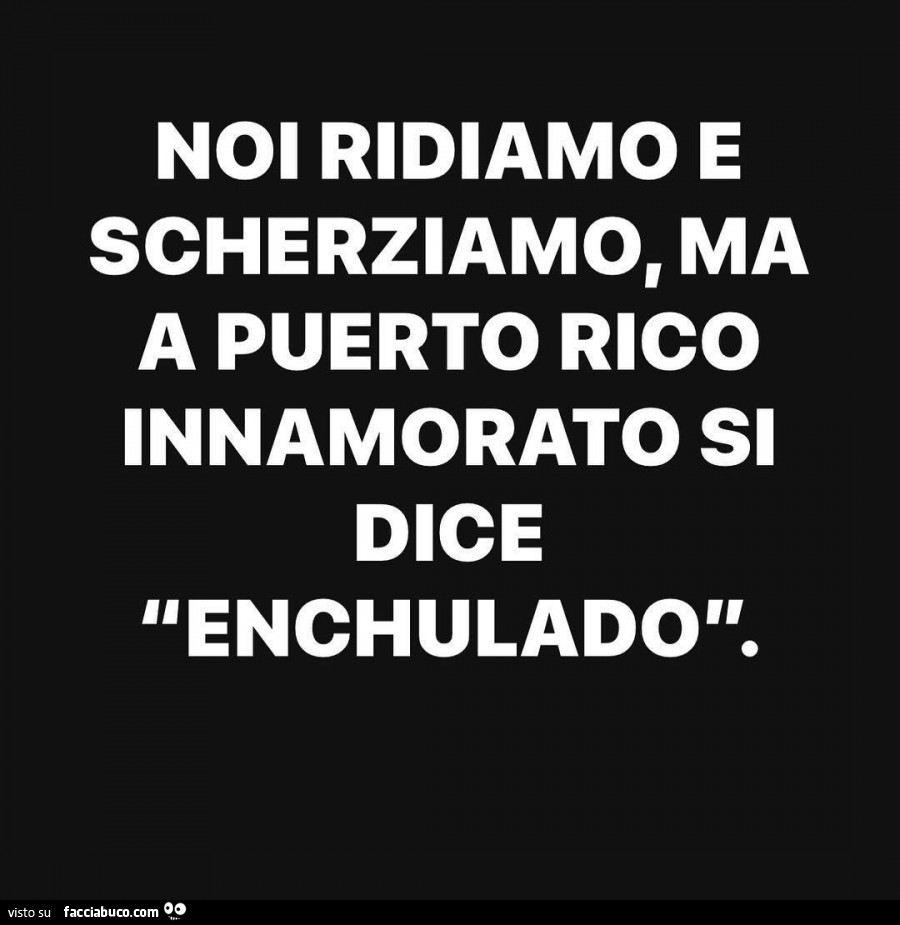 Noi ridiamo e scherziamo, ma a puerto rico innamorato si dice enchulado