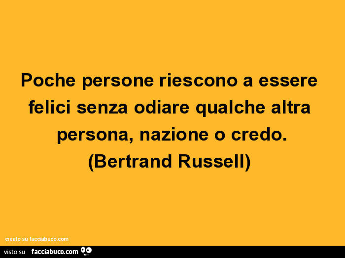 Poche persone riescono a essere felici senza odiare qualche altra persona, nazione o credo. Bertrand Russell