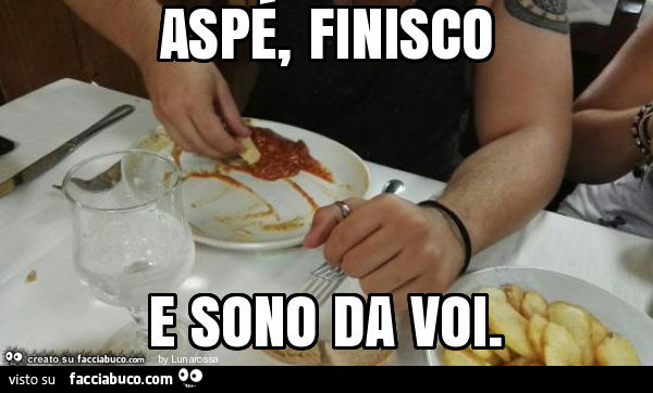 Aspé, finisco e sono da voi