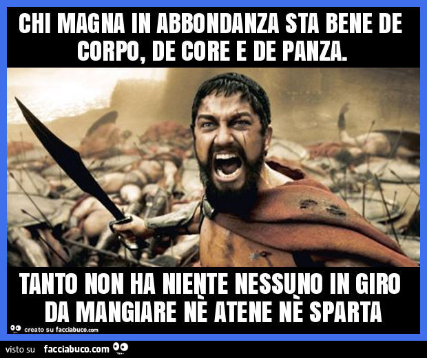 Chi magna in abbondanza sta bene de corpo, de core e de panza. Tanto non ha niente nessuno in giro da mangiare nè atene nè sparta
