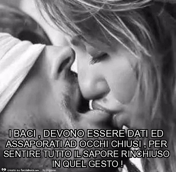 I baci, devono essere dati ed assaporati ad occhi chiusi, per sentire tutto il sapore rinchiuso in quel gesto