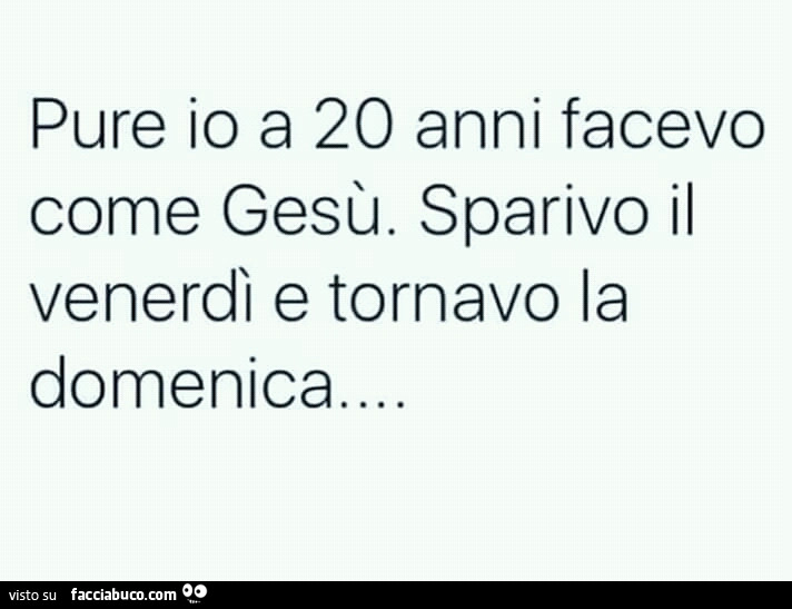 Pure io a 20 anni facevo come gesù. Sparivo il venerdì e tornavo la domenica