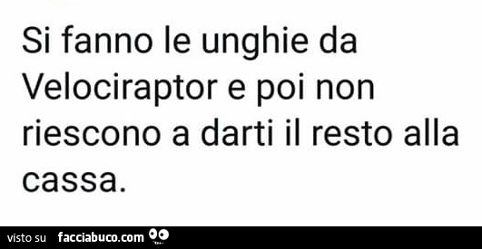 Si fanno le unghie da velociraptor e poi non riescono a darti il resto alla cassa