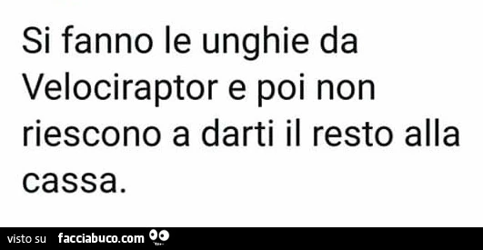 Si fanno le unghie da velociraptor e poi non riescono a darti il resto alla cassa