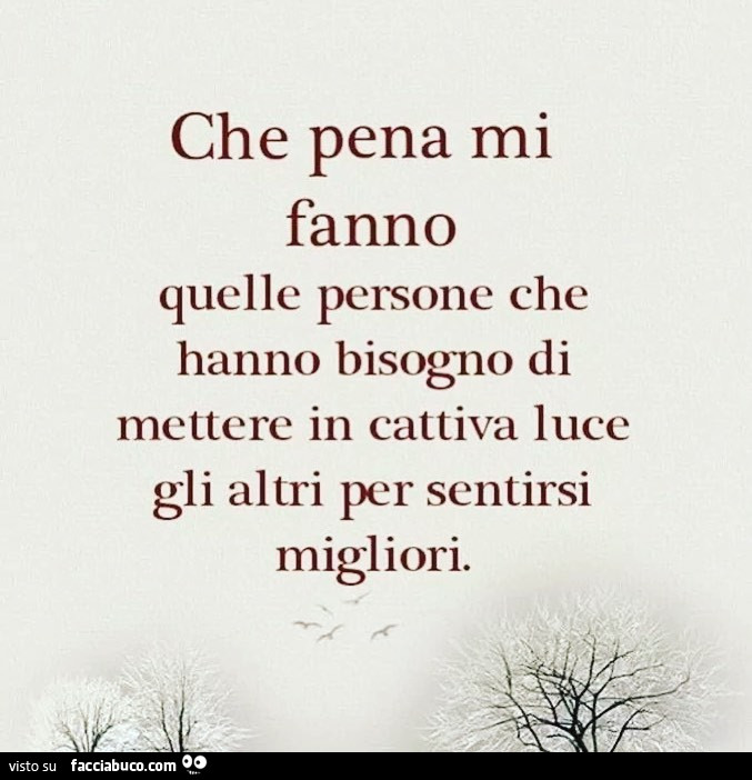 Che pena mi fanno quelle persone che hanno bisogno di mettere in cattiva luce gli altri per sentirsi migliori