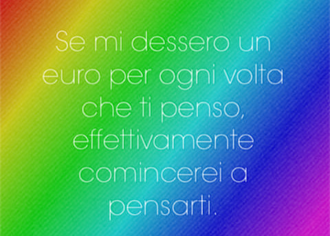 Se mi dessero un euro per ogni volta che ti penso comincerei a pensarti