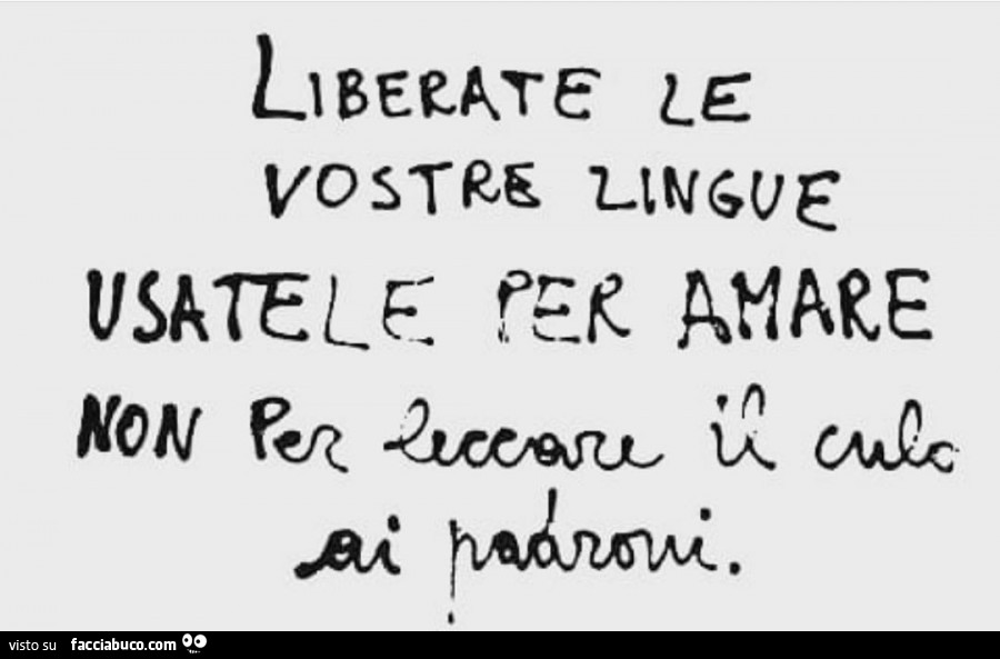 Liberate le vostre lingue usatele per amare non per leccare il culo ai padroni