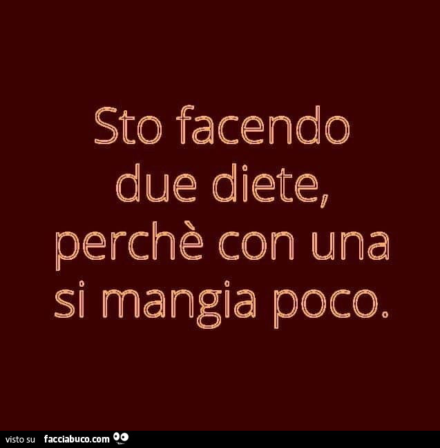 Sto facendo due diete, perchè con una si mangia poco