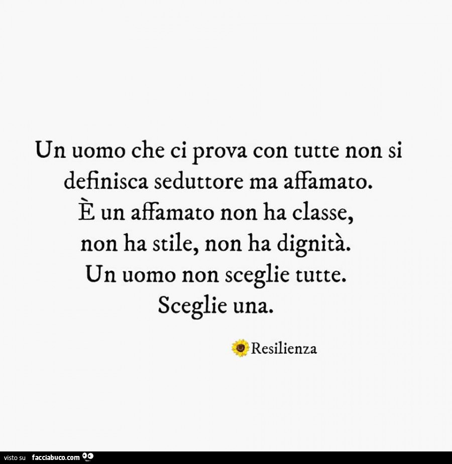 Un uomo che ci prova con tutte non si definisca seduttore ma affamato. E un affamato non ha classe, non ha stile, non ha dignità. Un uomo non sceglie tutte. Sceglie una