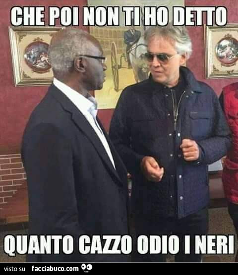 Bocelli: che poi non ti ho detto quanto cazzo odio i neri