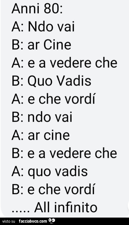 Anni 80: a: ndo vai b: ar cine e a vedere che b: quo vadis a: e che vordi b: ndo vai a: ar cine b: e a vedere che a: quo vadis b: e che vordl' all infinito