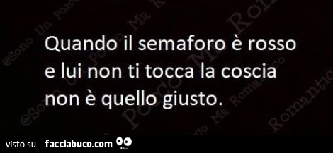 Quando il semaforo è rosso e lui non ti tocca la coscia non è quello giusto