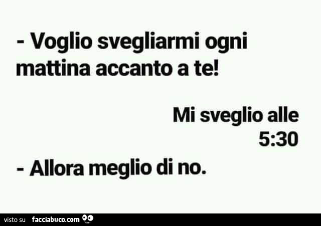 Voglio svegliarmi ogni mattina accanto a te! Mi sveglio alle 5.30 allora meglio di no