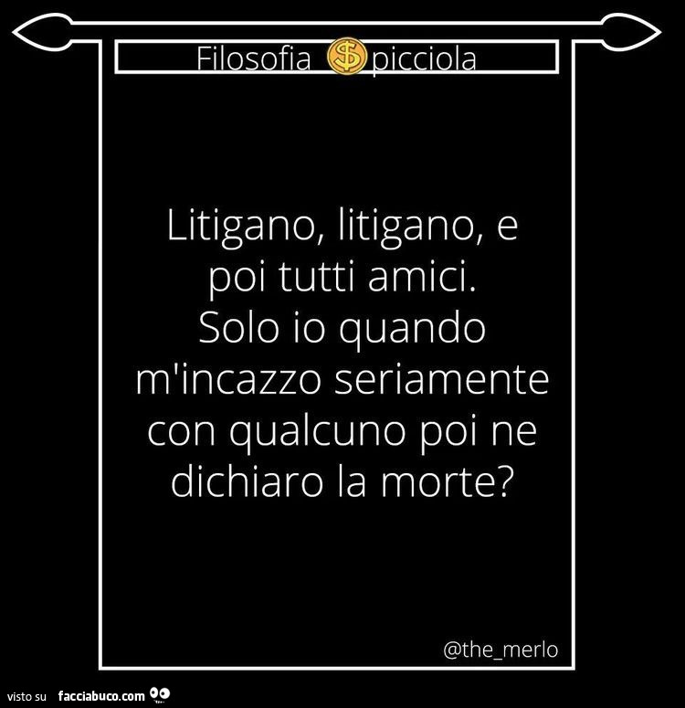 Litigano, litigano, e poi tutti amici. Solo io quando m'incazzo seriamente con qualcuno poi ne dichiaro la morte?