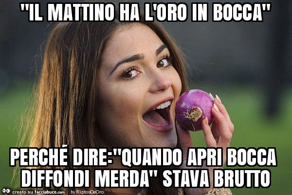 "il mattino ha l'oro in bocca" perché dire: "quando apri bocca diffondi merda" stava brutto