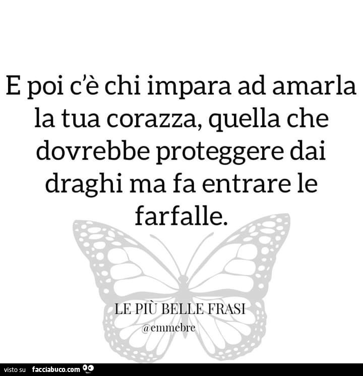 E poi c'è chi impara ad amarla la tua corazza, quella che dovrebbe proteggere dai draghi ma fa entrare le farfalle