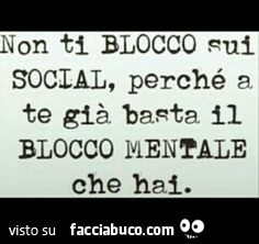 Non ti blocco sul social, perché a te già basta il blocco che hai