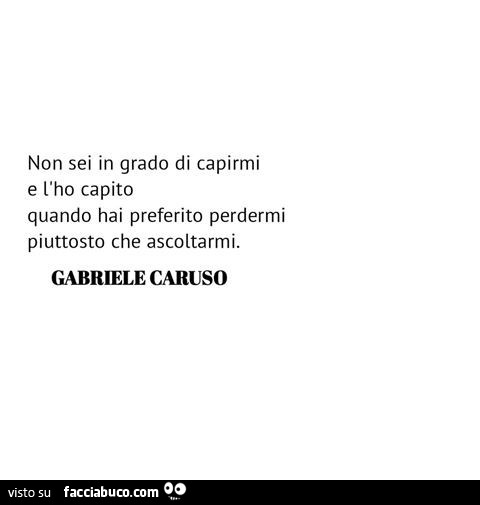 Non eri in grado di capirmi, e l'ho capito quando hai preferito perdermi piuttosto che ascoltarmi