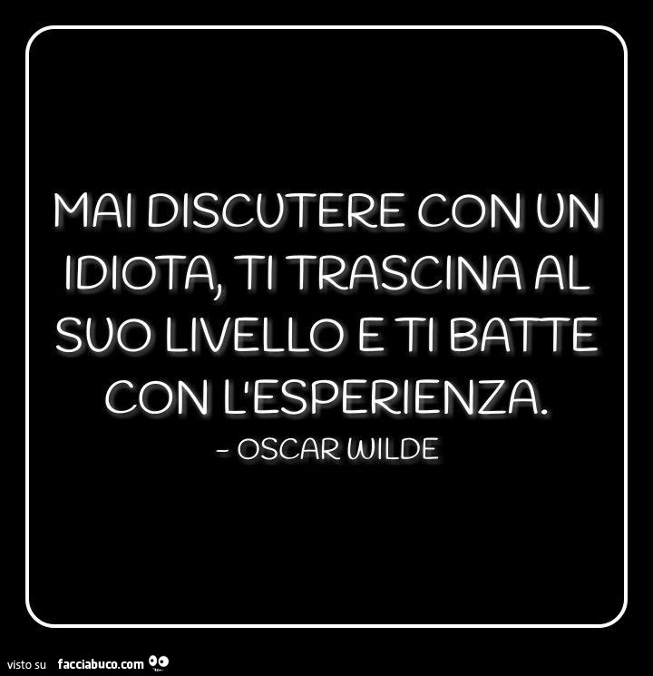 Mai discutere con un idiota ti trascina al suo livello e ti batte con l'esperienza. Oscar Wilde
