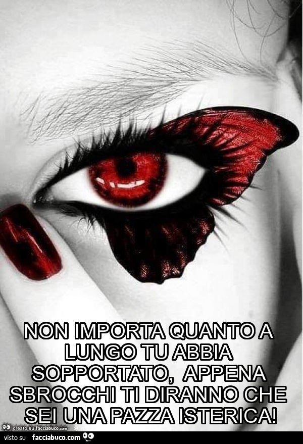 Non importa quanto a lungo tu abbia sopportato, appena sbrocchi ti diranno che sei una pazza isterica