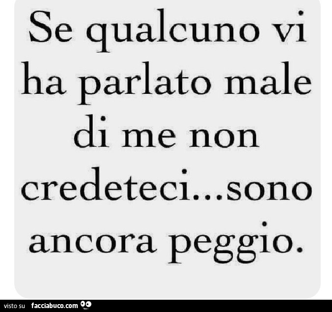 Se qualcuno vi ha parlato male di me non credeteci… sono ancora peggio