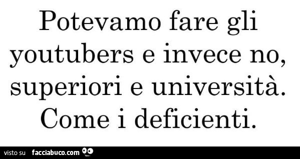 Potevamo fare gli youtubers e invece no, superiori e università. Come i deficienti