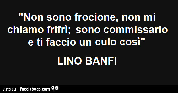 Non sono frocione, non mi chiamo frifrì; sono commissario e ti faccio un culo così. Lino Banfi