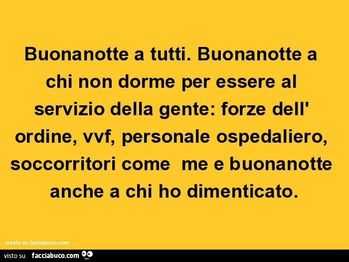 Buonanotte a tutti. Buonanotte a chi non dorme per essere al servizio della gente: forze dell' ordine, vvf, personale ospedaliero, soccorritori come me e buonanotte anche a chi ho dimenticato