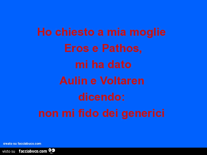Ho chiesto a mia moglie eros e pathos, mi ha dato aulin e voltaren dicendo: non mi fido dei generici