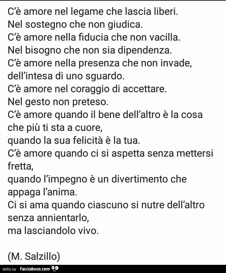 C'è amore nel legame che lascia liberi. Nel sostegno che non giudica. C'è amore nella fiducia che non vacilla. Nel bisogno che non sia dipendenza. C'è amore nella presenza che non invade, dell'intesa di uno sguardo