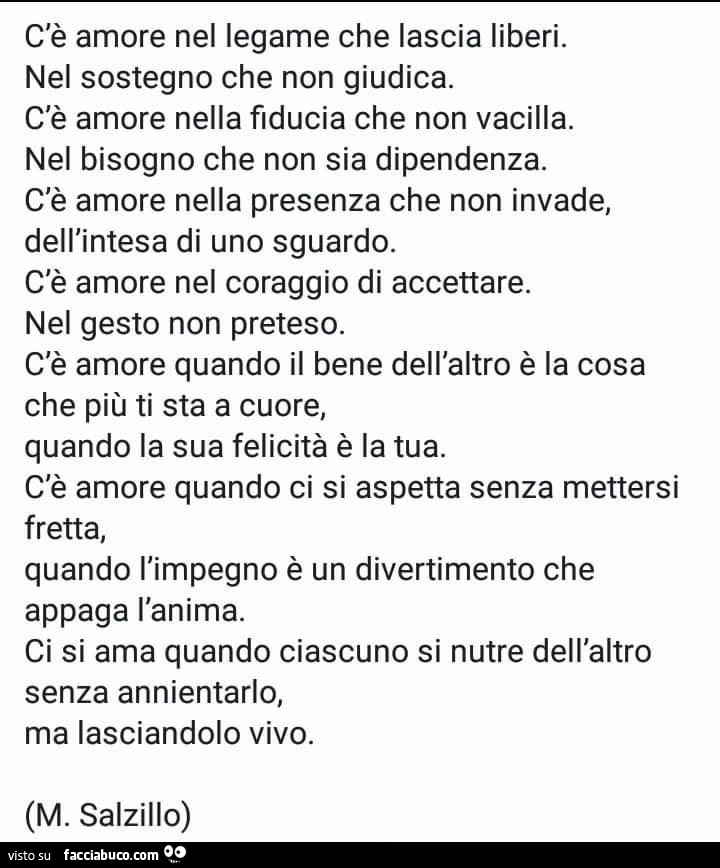 C'è amore nel legame che lascia liberi. Nel sostegno che non giudica. C'è amore nella fiducia che non vacilla. Nel bisogno che non sia dipendenza. C'è amore nella presenza che non invade, dell'intesa di uno sguardo