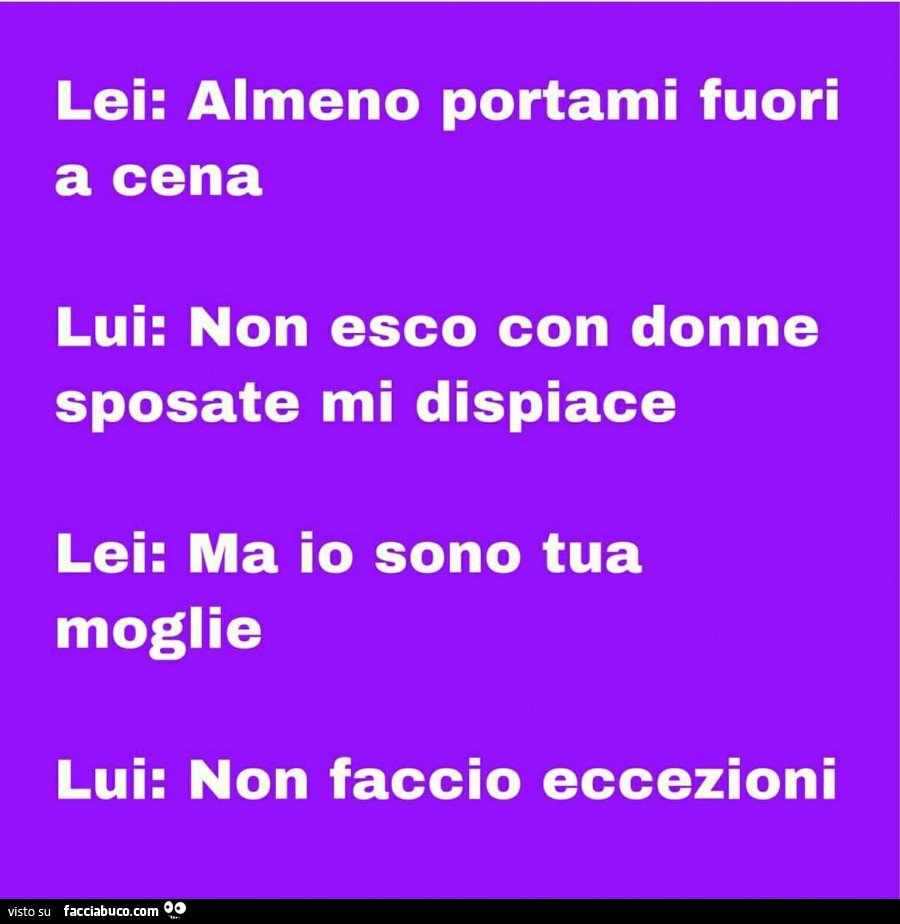 Lei: almeno portami fuori a cena lui: non esco con donne sposate mi dispiace lei: ma io sono tua moglie lui: non faccio eccezioni