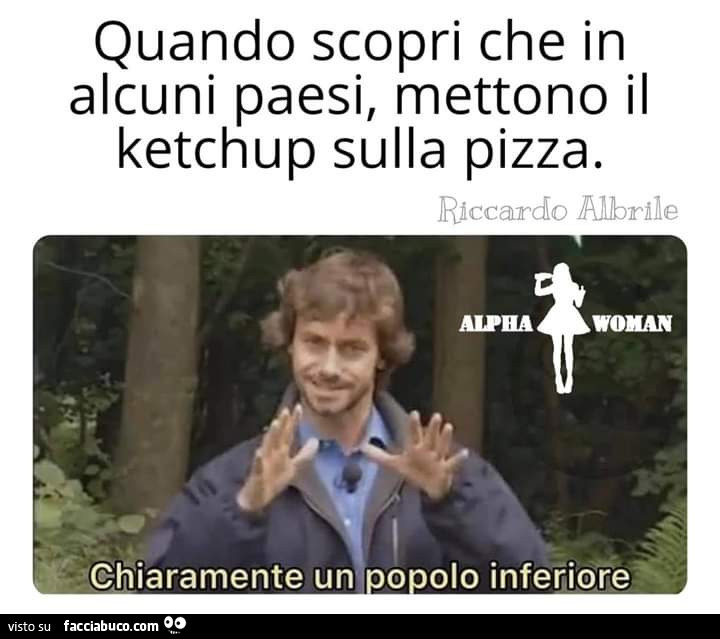 Quando scopri che in alcuni paesi, mettono il ketchup sulla pizza. Chiaramente un popolo inferiore