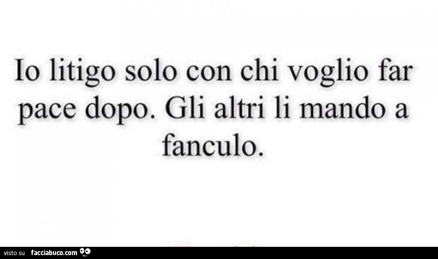 Io litigo solo con chi voglio far pace dopo. Gli altri li mando a fanculo