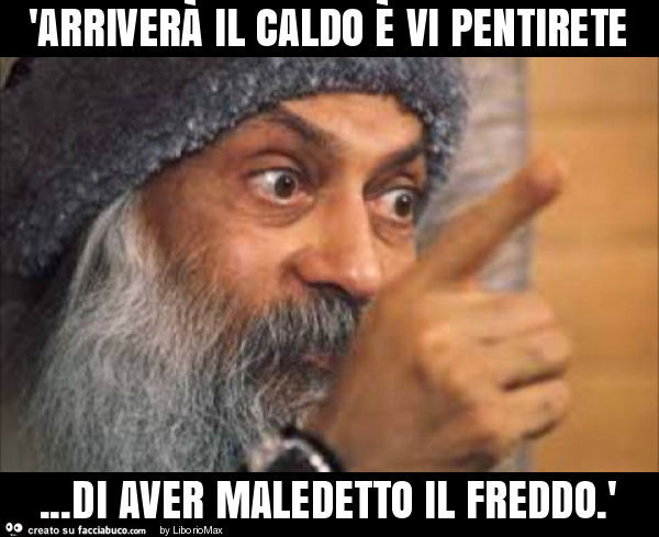 'arriverÀ il caldo È vi pentirete… di aver maledetto il freddo. '