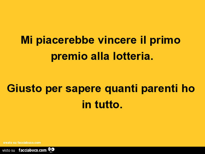 Mi piacerebbe vincere il primo premio alla lotteria. Giusto per sapere quanti parenti ho in tutto