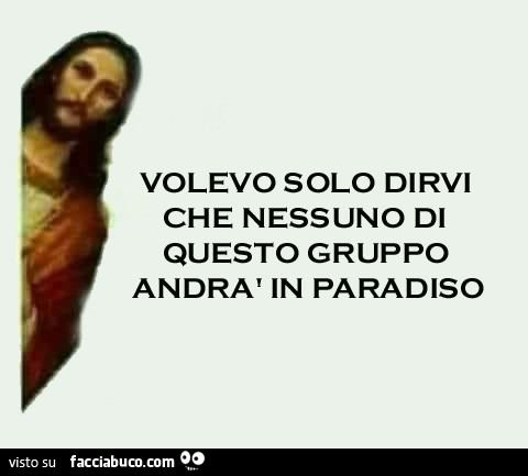 Volevo solo dirvi che nessuno di questo gruppo andrà in paradiso