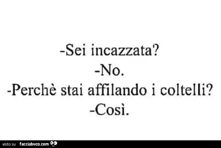 Sei incazzata? No. Perchè stai affilando i coltelli? Così