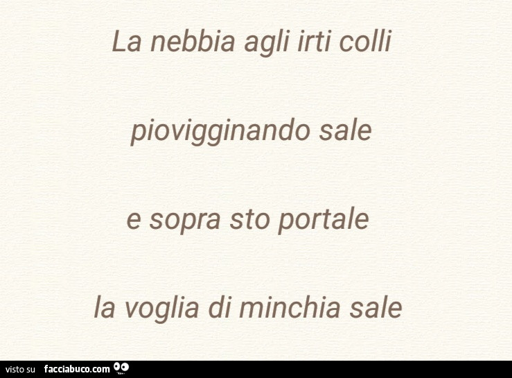 La nebbia agli irti colli piovigginando sale e sopra sto portale la voglia di minchia sale