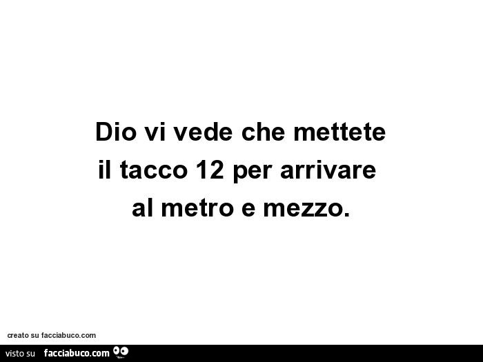 Dio vi vede che mettete il tacco 12 per arrivare al metro e mezzo