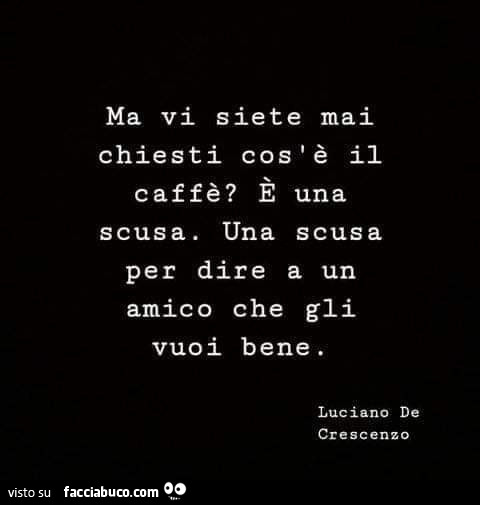 Ma vi siete mai chiesti cos'è il caffè? È Una scusa. Una scusa per dire a un amico che gli vuoi bene. Luciano de crescenzo